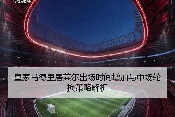 皇家马德里居莱尔出场时间增加与中场轮换策略解析