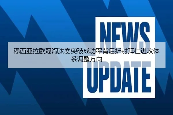 穆西亚拉欧冠淘汰赛突破成功率背后折射拜仁进攻体系调整方向