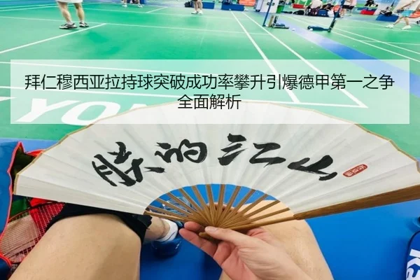 拜仁穆西亚拉持球突破成功率攀升引爆德甲第一之争全面解析