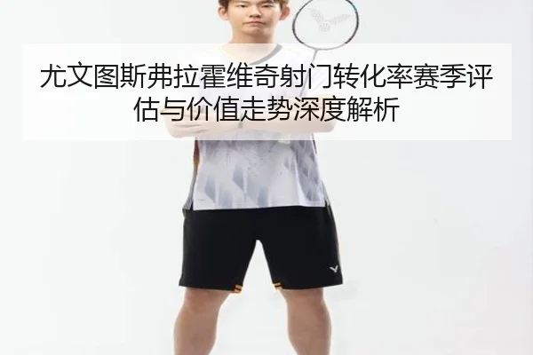 尤文图斯弗拉霍维奇射门转化率赛季评估与价值走势深度解析