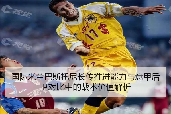 国际米兰巴斯托尼长传推进能力与意甲后卫对比中的战术价值解析