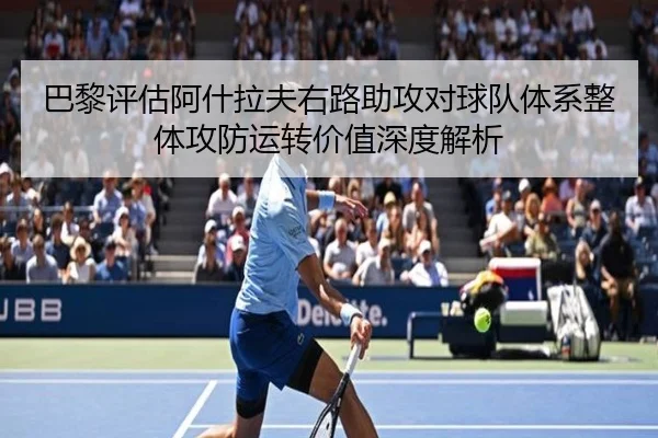巴黎评估阿什拉夫右路助攻对球队体系整体攻防运转价值深度解析