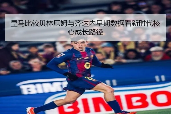 皇马比较贝林厄姆与齐达内早期数据看新时代核心成长路径