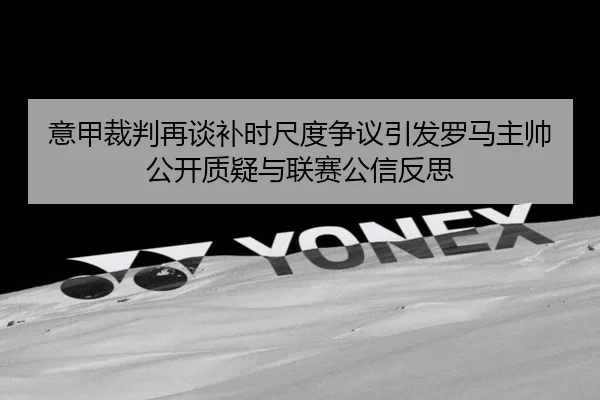 意甲裁判再谈补时尺度争议引发罗马主帅公开质疑与联赛公信反思
