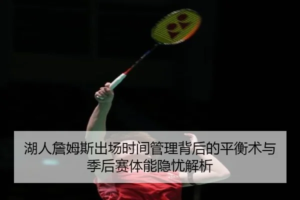 湖人詹姆斯出场时间管理背后的平衡术与季后赛体能隐忧解析