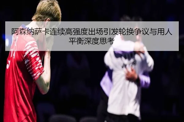 阿森纳萨卡连续高强度出场引发轮换争议与用人平衡深度思考