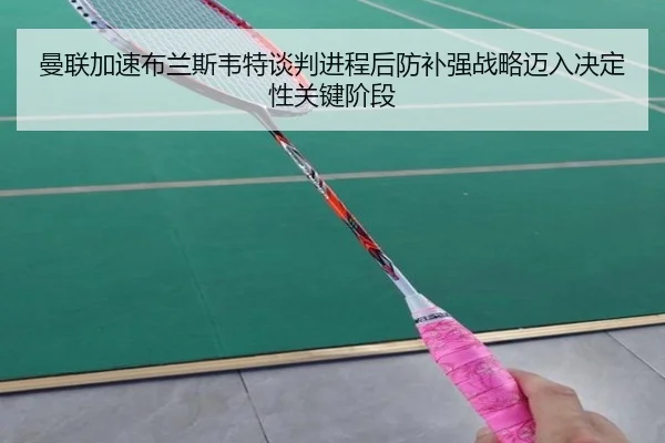 曼联加速布兰斯韦特谈判进程后防补强战略迈入决定性关键阶段