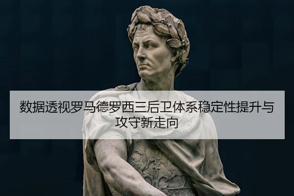 数据透视罗马德罗西三后卫体系稳定性提升与攻守新走向